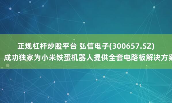 正规杠杆炒股平台 弘信电子(300657.SZ)：成功独家为小米铁蛋机器人提供全套电路板解决方案