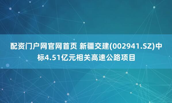 配资门户网官网首页 新疆交建(002941.SZ)中标4.51亿元相关高速公路项目