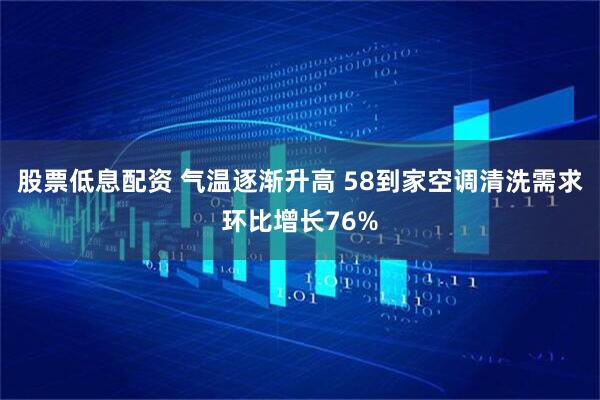 股票低息配资 气温逐渐升高 58到家空调清洗需求环比增长76%