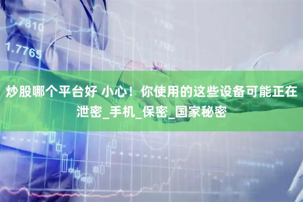 炒股哪个平台好 小心！你使用的这些设备可能正在泄密_手机_保密_国家秘密