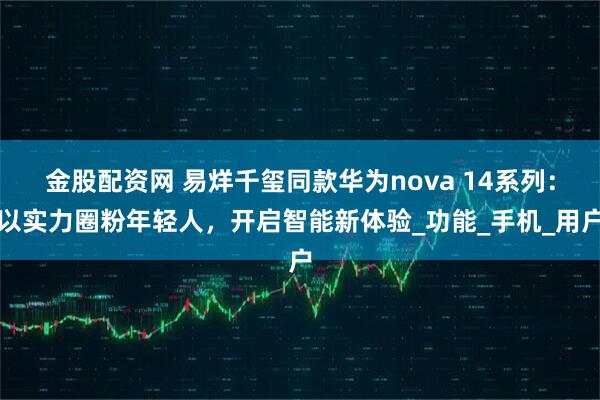 金股配资网 易烊千玺同款华为nova 14系列：以实力圈粉年轻人，开启智能新体验_功能_手机_用户