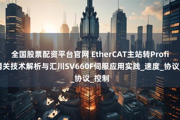 全国股票配资平台官网 EtherCAT主站转Profinet网关技术解析与汇川SV660F伺服应用实践_速度_协议_控制