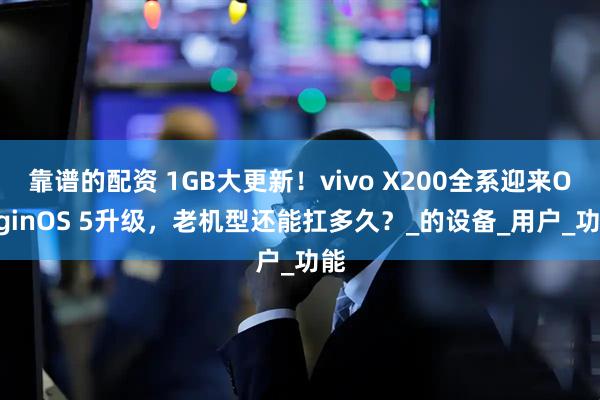 靠谱的配资 1GB大更新！vivo X200全系迎来OriginOS 5升级，老机型还能扛多久？_的设备_用户_功能