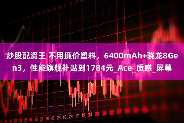 炒股配资王 不用廉价塑料，6400mAh+骁龙8Gen3，性能旗舰补贴到1784元_Ace_质感_屏幕