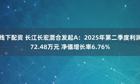 线下配资 长江长宏混合发起A：2025年第二季度利润72.48万元 净值增长率6.76%
