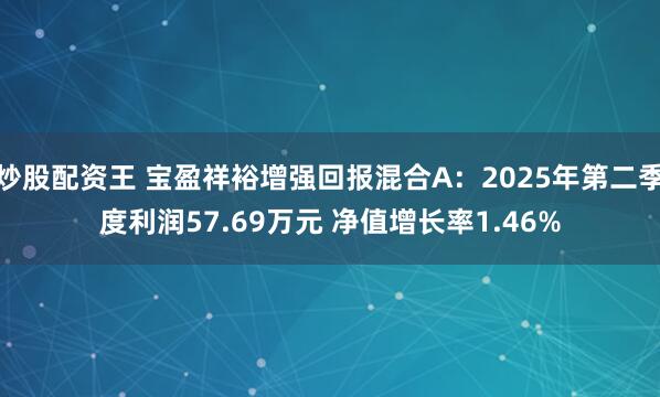炒股配资王 宝盈祥裕增强回报混合A：2025年第二季度利润57.69万元 净值增长率1.46%