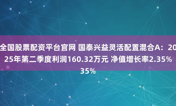 全国股票配资平台官网 国泰兴益灵活配置混合A：2025年第二季度利润160.32万元 净值增长率2.35%