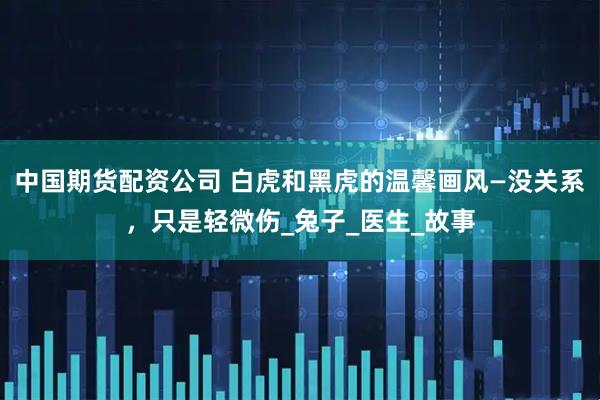中国期货配资公司 白虎和黑虎的温馨画风—没关系，只是轻微伤_兔子_医生_故事