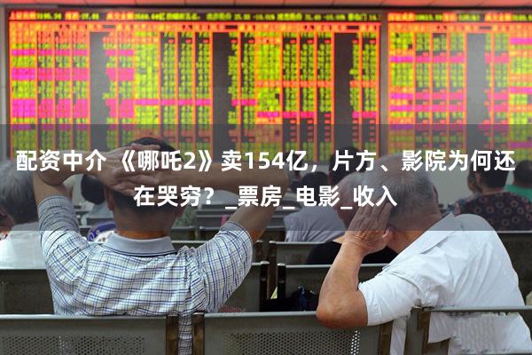 配资中介 《哪吒2》卖154亿，片方、影院为何还在哭穷？_票房_电影_收入