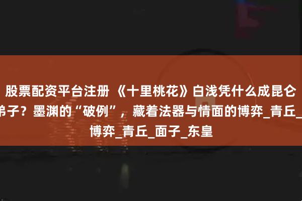 股票配资平台注册 《十里桃花》白浅凭什么成昆仑虚唯一女弟子？墨渊的“破例”，藏着法器与情面的博弈_青丘_面子_东皇