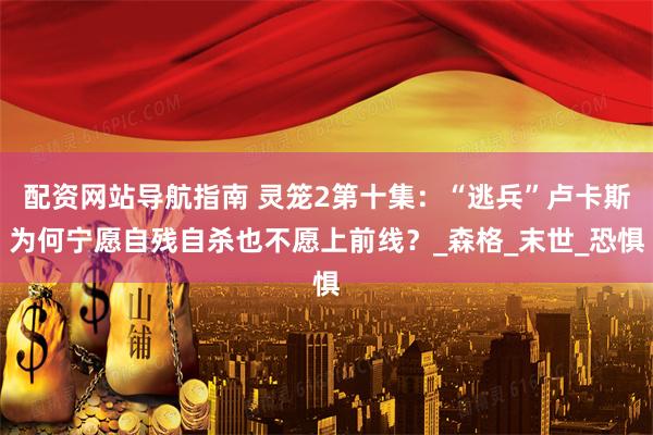 配资网站导航指南 灵笼2第十集：“逃兵”卢卡斯为何宁愿自残自杀也不愿上前线？_森格_末世_恐惧