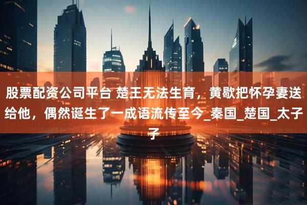 股票配资公司平台 楚王无法生育，黄歇把怀孕妻送给他，偶然诞生了一成语流传至今_秦国_楚国_太子