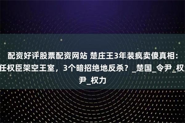 配资好评股票配资网站 楚庄王3年装疯卖傻真相：9任权臣架空王室，3个暗招绝地反杀？_楚国_令尹_权力