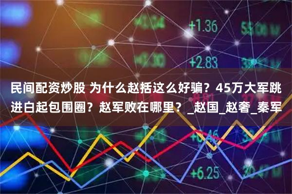 民间配资炒股 为什么赵括这么好骗？45万大军跳进白起包围圈？赵军败在哪里？_赵国_赵奢_秦军