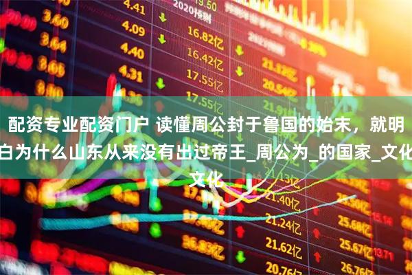 配资专业配资门户 读懂周公封于鲁国的始末，就明白为什么山东从来没有出过帝王_周公为_的国家_文化