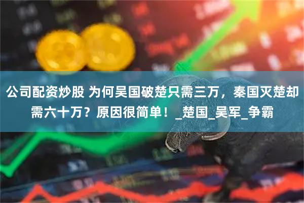 公司配资炒股 为何吴国破楚只需三万，秦国灭楚却需六十万？原因很简单！_楚国_吴军_争霸