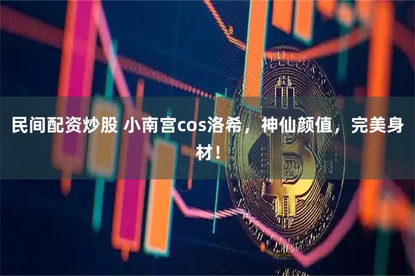 民间配资炒股 小南宫cos洛希，神仙颜值，完美身材！