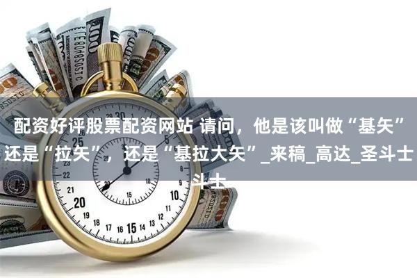 配资好评股票配资网站 请问，他是该叫做“基矢”还是“拉矢”，还是“基拉大矢”_来稿_高达_圣斗士