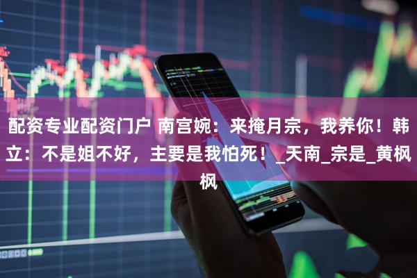 配资专业配资门户 南宫婉：来掩月宗，我养你！韩立：不是姐不好，主要是我怕死！_天南_宗是_黄枫