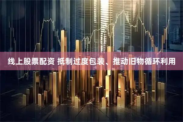 线上股票配资 抵制过度包装、推动旧物循环利用