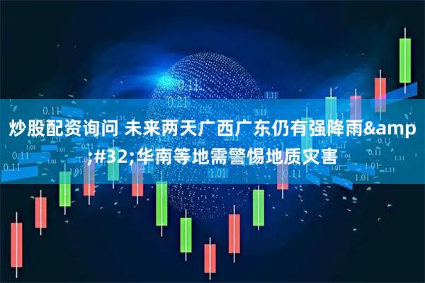 炒股配资询问 未来两天广西广东仍有强降雨&#32;华南等地需警惕地质灾害
