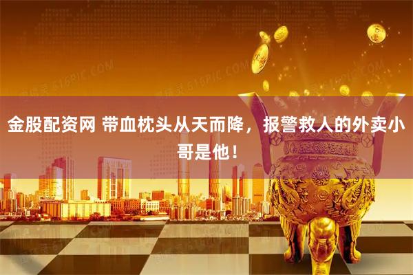 金股配资网 带血枕头从天而降，报警救人的外卖小哥是他！