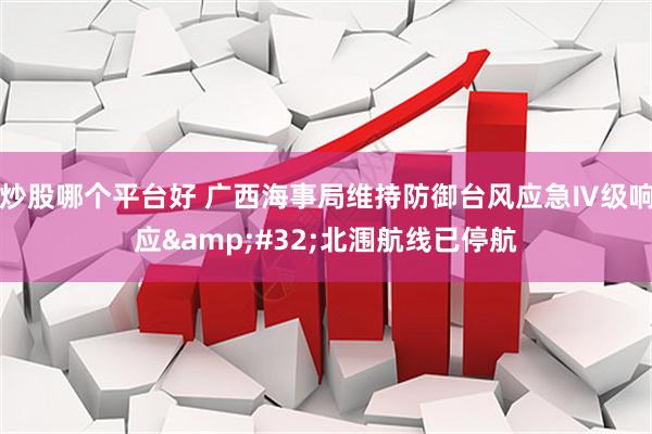 炒股哪个平台好 广西海事局维持防御台风应急Ⅳ级响应&#32;北涠航线已停航