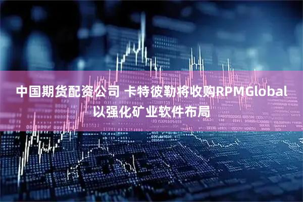 中国期货配资公司 卡特彼勒将收购RPMGlobal以强化矿业软件布局