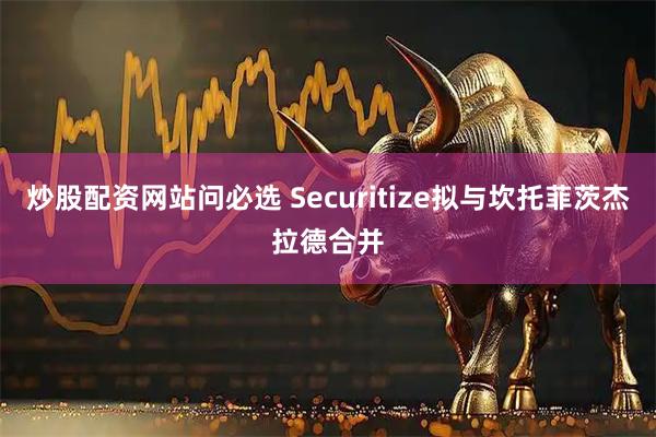 炒股配资网站问必选 Securitize拟与坎托菲茨杰拉德合并