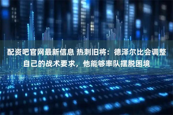配资吧官网最新信息 热刺旧将：德泽尔比会调整自己的战术要求，他能够率队摆脱困境
