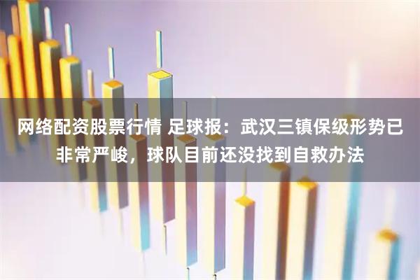 网络配资股票行情 足球报：武汉三镇保级形势已非常严峻，球队目前还没找到自救办法