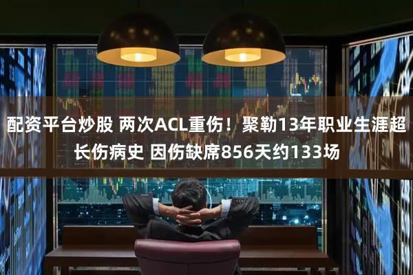 配资平台炒股 两次ACL重伤！聚勒13年职业生涯超长伤病史 因伤缺席856天约133场