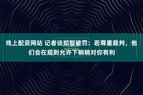 线上配资网站 记者谈郑智被罚：若尊重裁判，他们会在规则允许下稍稍对你有利